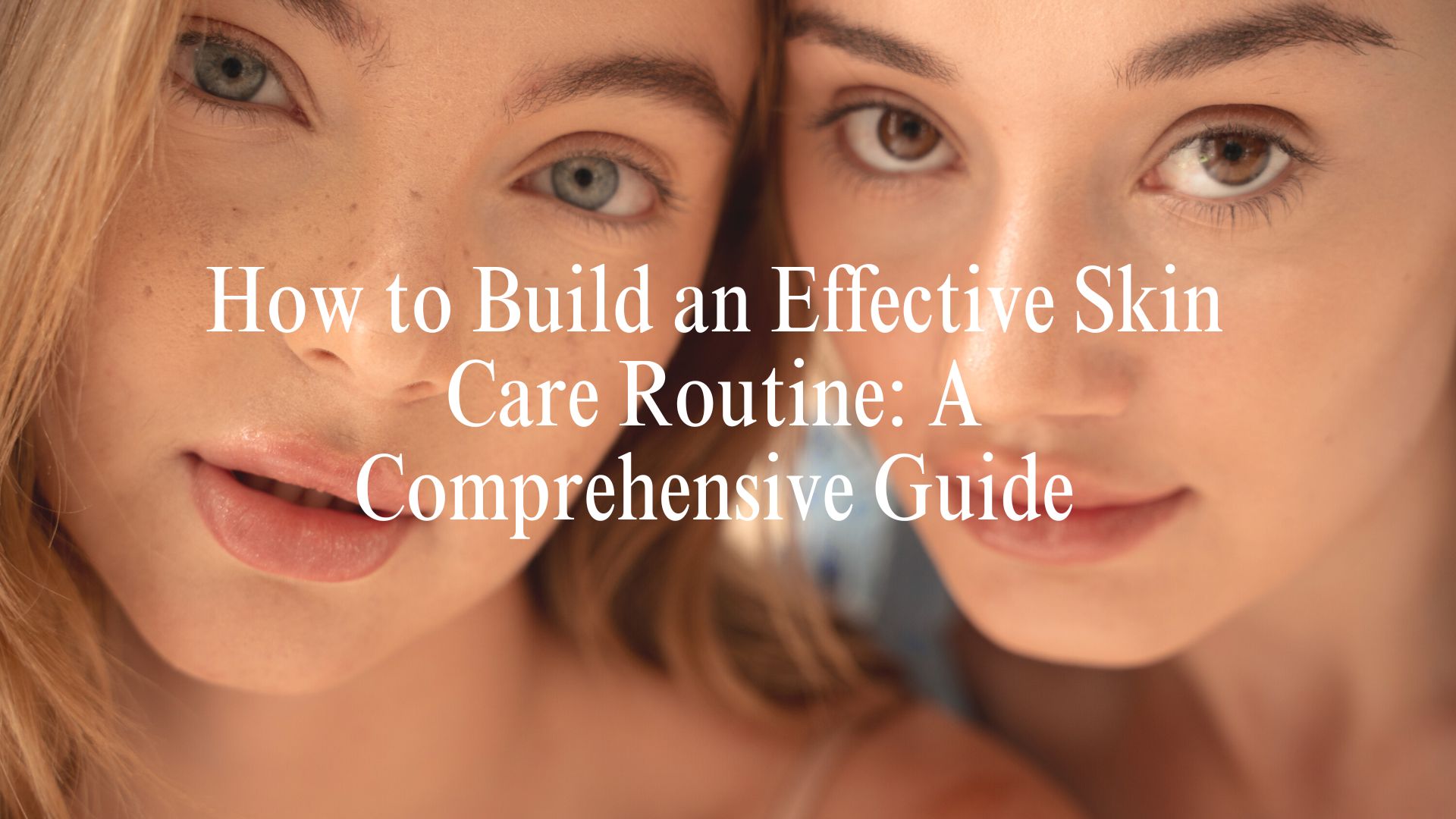 How To Build An Effective Skin Care Routine A Comprehensive Guide Gholdic